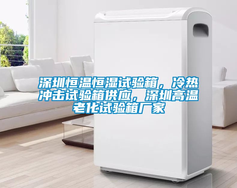 深圳恒溫恒濕試驗箱，冷熱沖擊試驗箱供應，深圳高溫老化試驗箱廠家