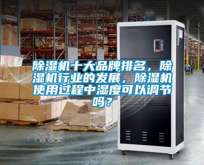 除濕機十大品牌排名,除濕機行業的發展,除濕機使用過程中濕度可以調節嗎?