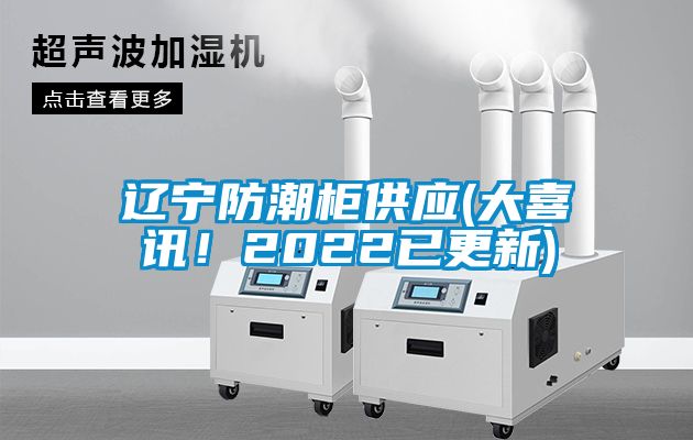 遼寧防潮柜供應(大喜訊！2022已更新)