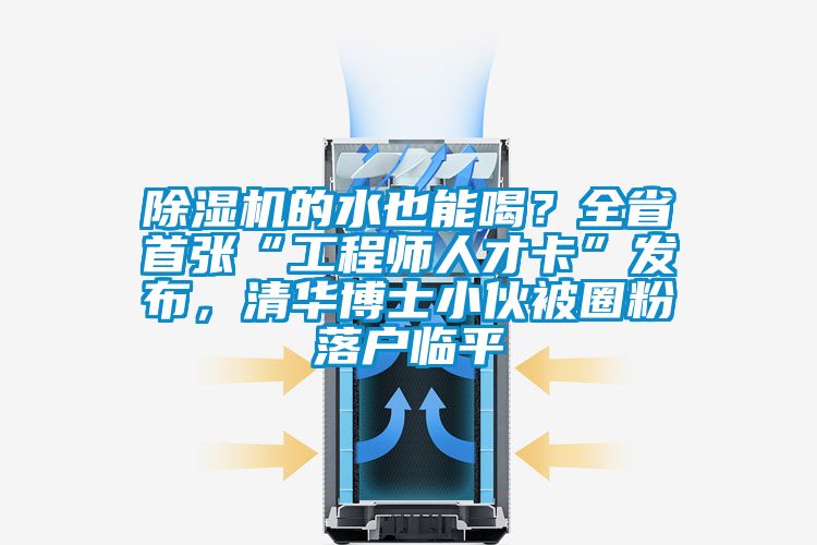 除濕機(jī)的水也能喝？全省首張“工程師人才卡”發(fā)布，清華博士小伙被圈粉落戶臨平