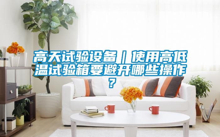 高天試驗設備｜使用高低溫試驗箱要避開哪些操作？