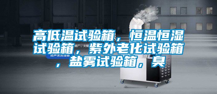 高低溫試驗箱，恒溫恒濕試驗箱，紫外老化試驗箱，鹽霧試驗箱，臭