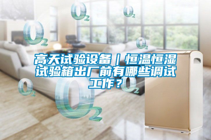 高天試驗設備｜恒溫恒濕試驗箱出廠前有哪些調試工作？