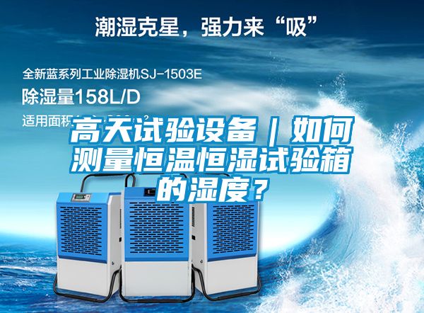 高天試驗設備｜如何測量恒溫恒濕試驗箱的濕度？