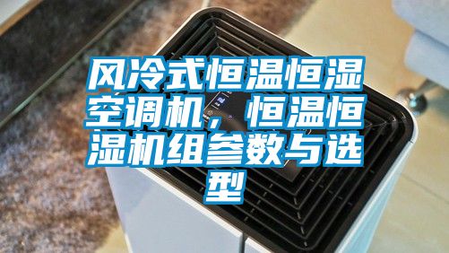 風(fēng)冷式恒溫恒濕空調(diào)機(jī)，恒溫恒濕機(jī)組參數(shù)與選型