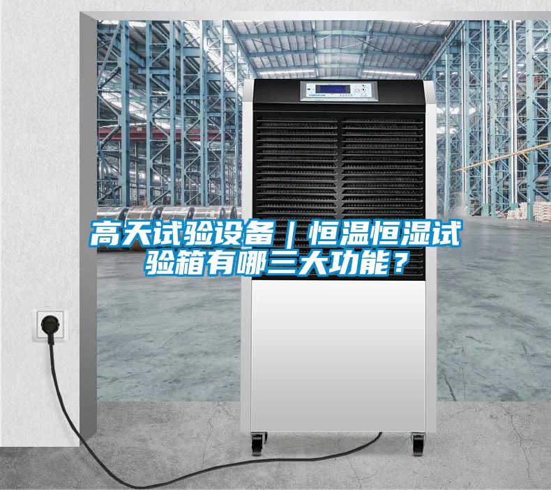 高天試驗設備｜恒溫恒濕試驗箱有哪三大功能？